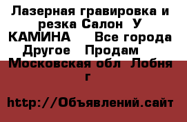 Лазерная гравировка и резка Салон “У КАМИНА“  - Все города Другое » Продам   . Московская обл.,Лобня г.